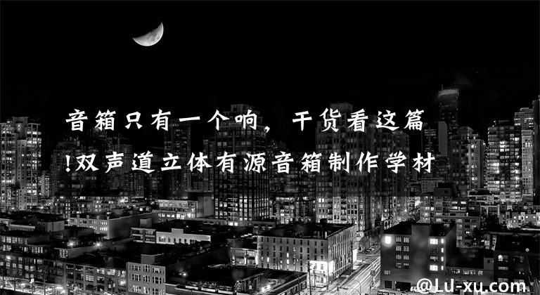 音箱只有一个响，干货看这篇!双声道立体有源音箱制作学材