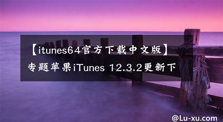 【itunes64官方下载中文版】专题苹果iTunes 12.3.2更新下载：音乐目录更丰富