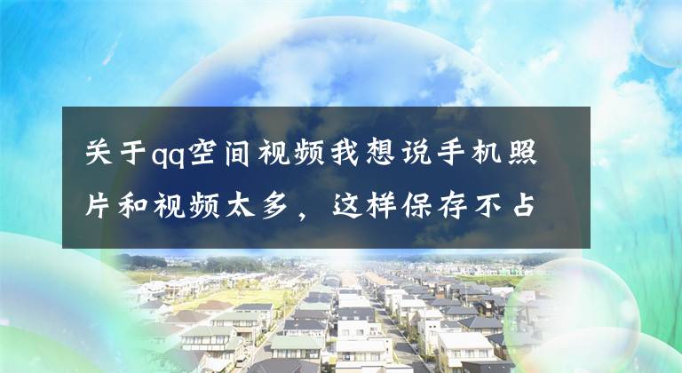 关于qq空间视频我想说手机照片和视频太多，这样保存不占内存，还能随时随地查看