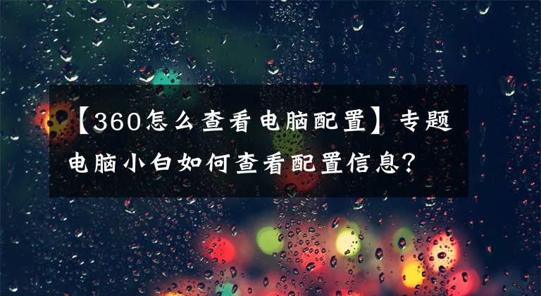 【360怎么查看电脑配置】专题电脑小白如何查看配置信息？三种方式提供给你