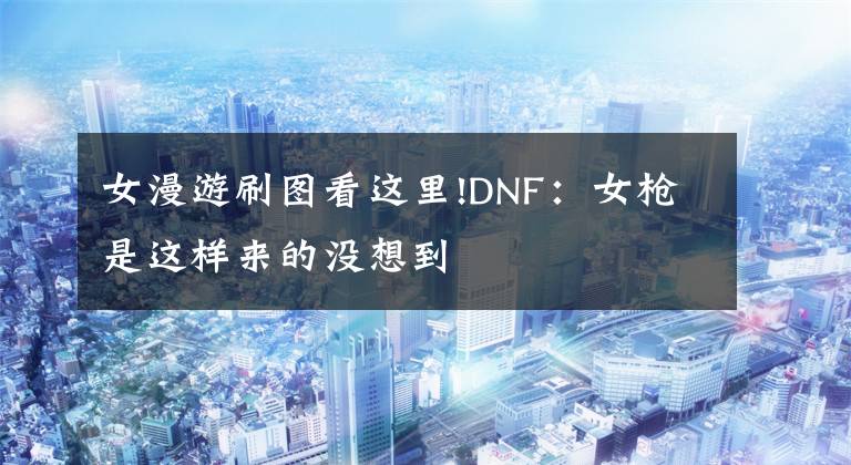 女漫游刷图看这里!DNF：女枪是这样来的没想到