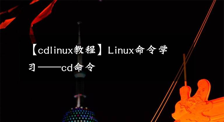 【cdlinux教程】Linux命令学习——cd命令