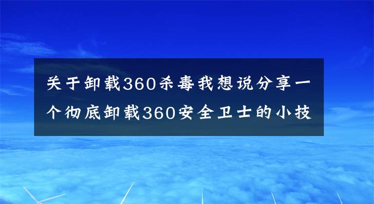 关于卸载360杀毒我想说分享一个彻底卸载360安全卫士的小技巧