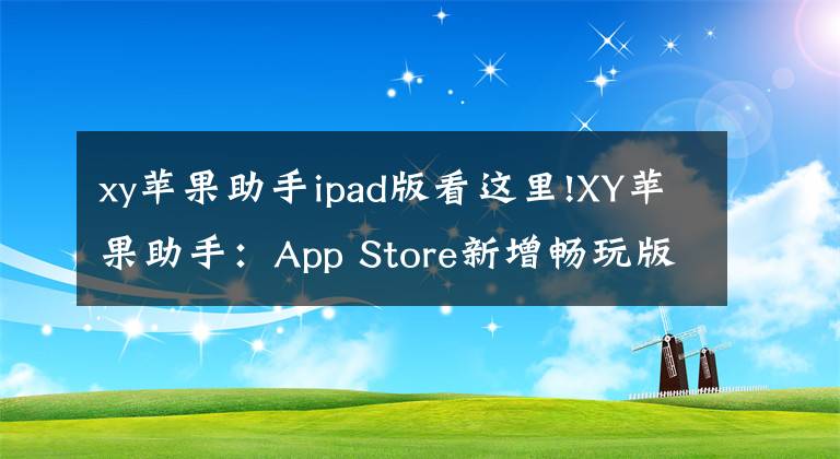 xy苹果助手ipad版看这里!XY苹果助手：App Store新增畅玩版块 好用才是硬道理