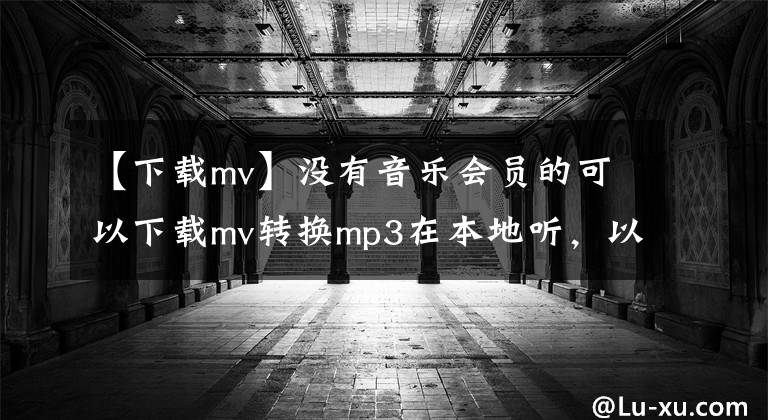【下载mv】没有音乐会员的可以下载mv转换mp3在本地听，以下是本人写的教程