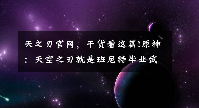 天之刃官网，干货看这篇!原神：天空之刃就是班尼特毕业武器，新四星乃至风鹰剑都很难值班