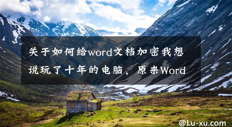 关于如何给word文档加密我想说玩了十年的电脑，原来Word文档加密的方法这么简单，涨知识了