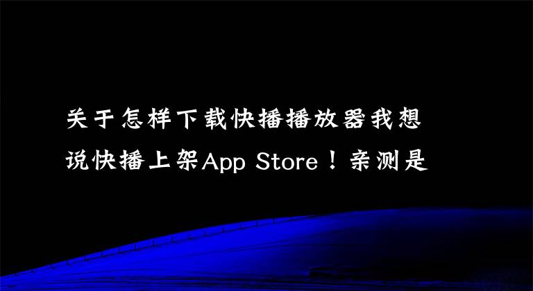 关于怎样下载快播播放器我想说快播上架App Store！亲测是一款诈骗应用