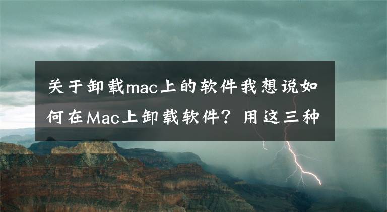 关于卸载mac上的软件我想说如何在Mac上卸载软件？用这三种方法简单、干净、快速