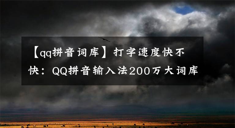 【qq拼音词库】打字速度快不快：QQ拼音输入法200万大词库