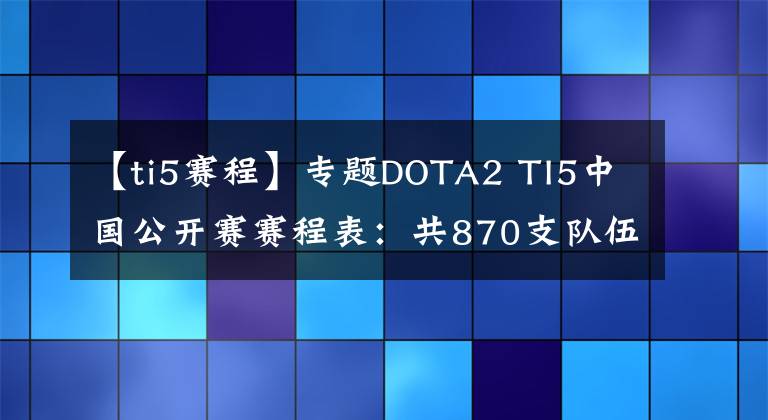 【ti5赛程】专题DOTA2 TI5中国公开赛赛程表：共870支队伍分组出炉 5月16开赛