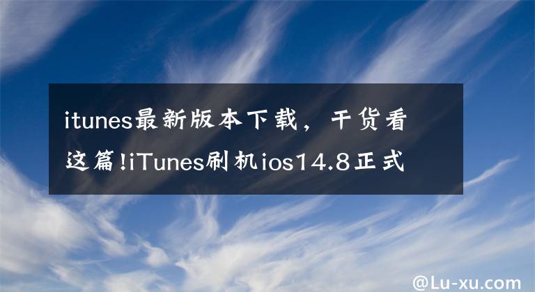 itunes最新版本下载，干货看这篇!iTunes刷机ios14.8正式版