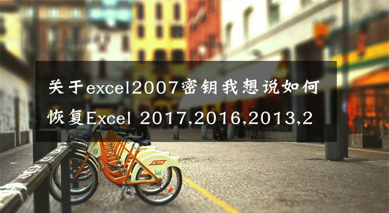 关于excel2007密钥我想说如何恢复Excel 2017,2016,2013,2010,2007的密码