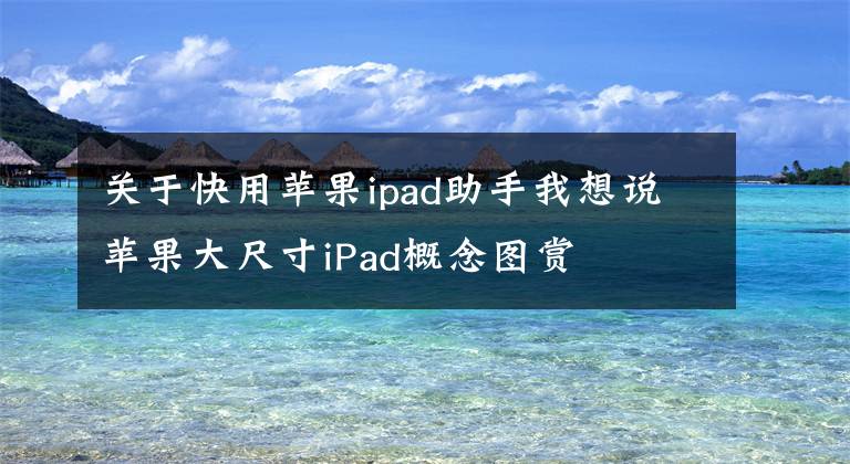 关于快用苹果ipad助手我想说苹果大尺寸iPad概念图赏