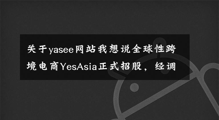 关于yasee网站我想说全球性跨境电商YesAsia正式招股，经调整净利复合增速82.7%