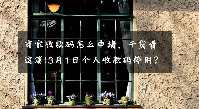 商家收款码怎么申请，干货看这篇!3月1日个人收款码停用？1分钟教您申请商户收款码，最好提前了解