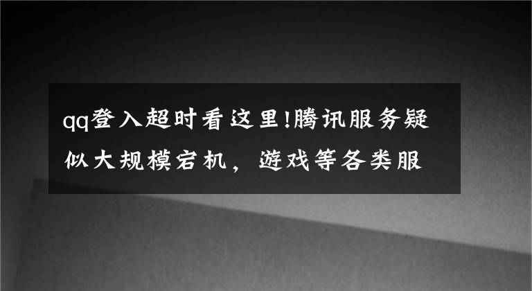 qq登入超时看这里!腾讯服务疑似大规模宕机，游戏等各类服务受波及