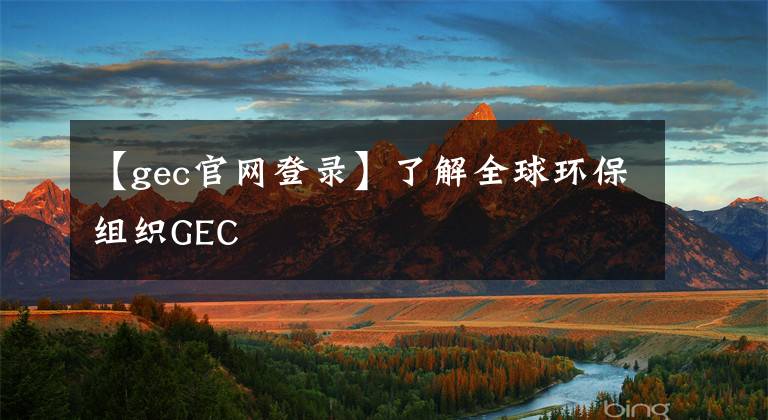 【gec官网登录】了解全球环保组织GEC