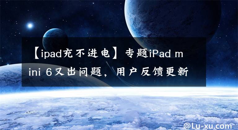 【ipad充不进电】专题iPad mini 6又出问题，用户反馈更新系统后无法充电