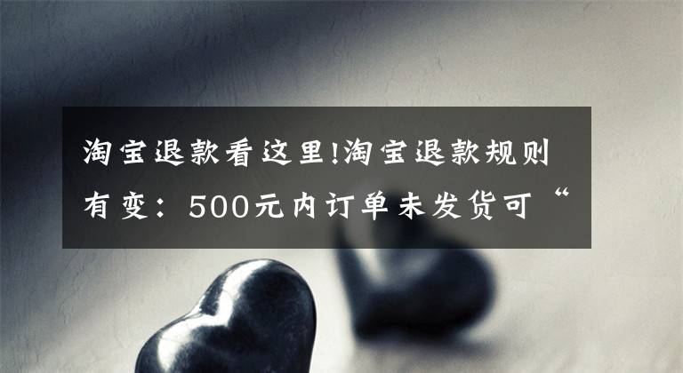 淘宝退款看这里!淘宝退款规则有变：500元内订单未发货可“秒退”，天猫不限金额