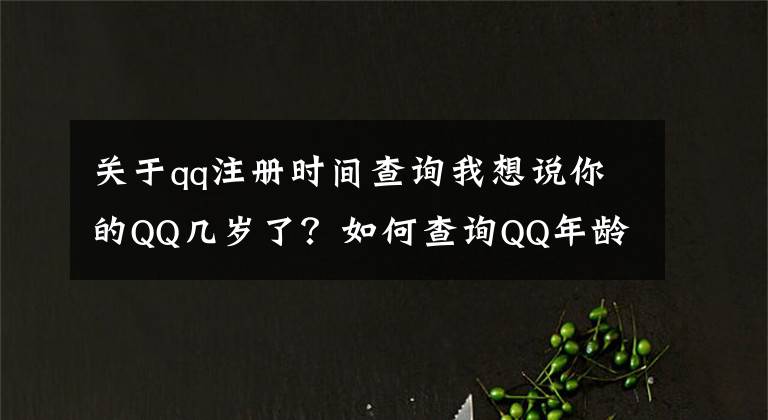 关于qq注册时间查询我想说你的QQ几岁了？如何查询QQ年龄，官方渠道来了