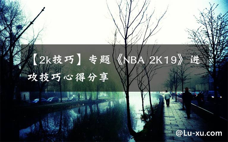 【2k技巧】专题《NBA 2K19》进攻技巧心得分享