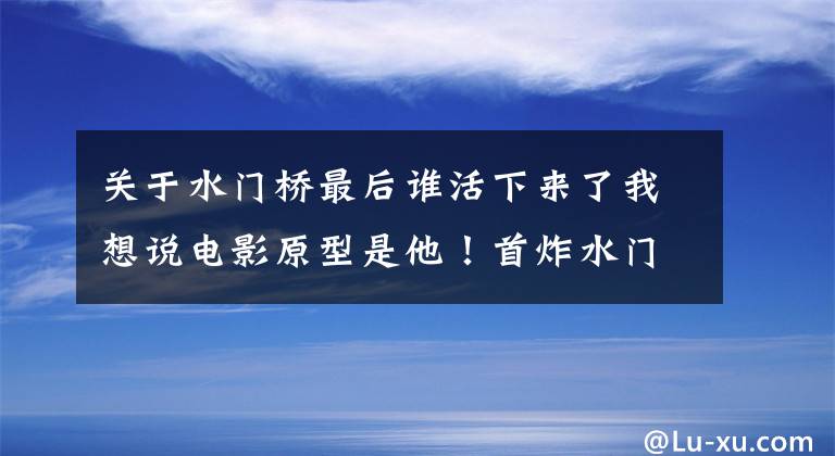 关于水门桥最后谁活下来了我想说电影原型是他！首炸水门桥的英雄还健在，已98岁