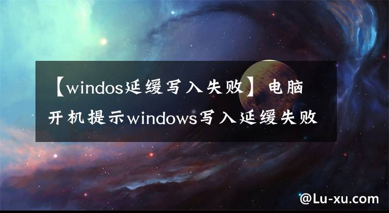 【windos延缓写入失败】电脑开机提示windows写入延缓失败该怎么解决?