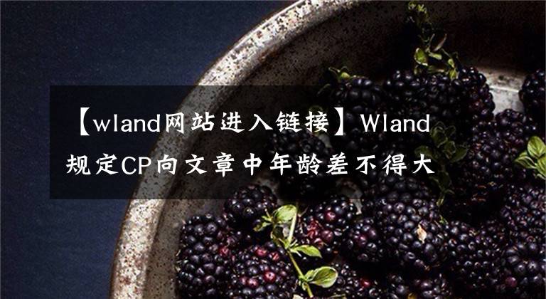 【wland网站进入链接】Wland规定CP向文章中年龄差不得大于五周岁