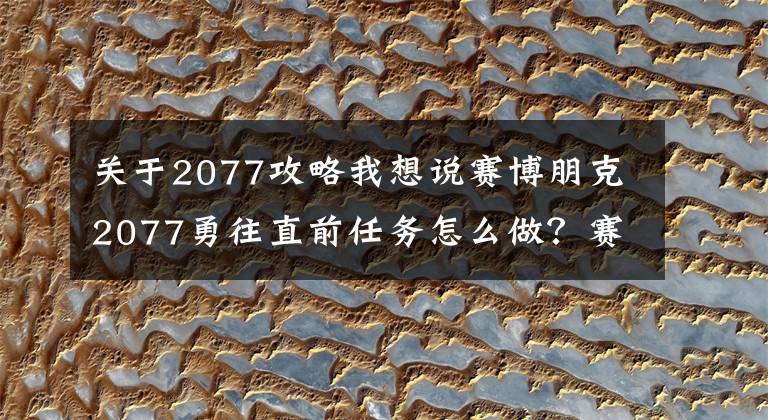 关于2077攻略我想说赛博朋克2077勇往直前任务怎么做？赛博朋克2077勇往直前任务全流程图文攻略