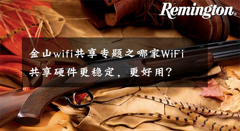 金山wifi共享专题之哪家WiFi共享硬件更稳定，更好用？