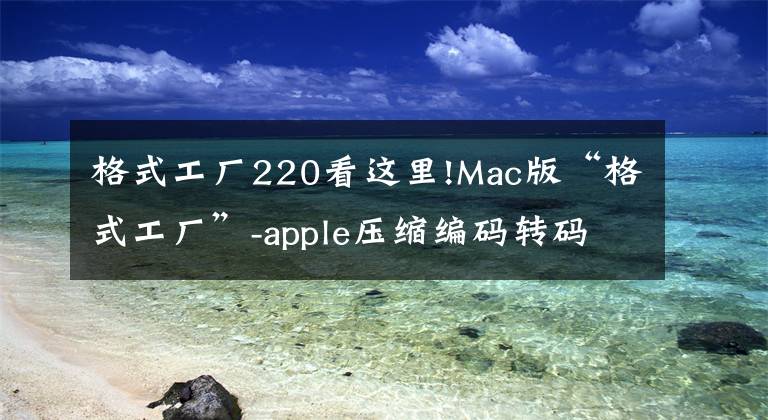 格式工厂220看这里!Mac版“格式工厂”-apple压缩编码转码输出软件「附链接」