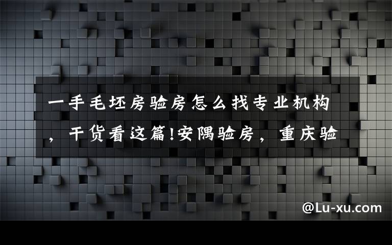 一手毛坯房验房怎么找专业机构，干货看这篇!安隅验房，重庆验房公司，重庆毛坯房/精装房验收，重庆验房师