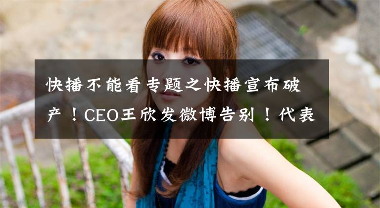 快播不能看专题之快播宣布破产！CEO王欣发微博告别！代表一个时代的播放器，宣告死亡！