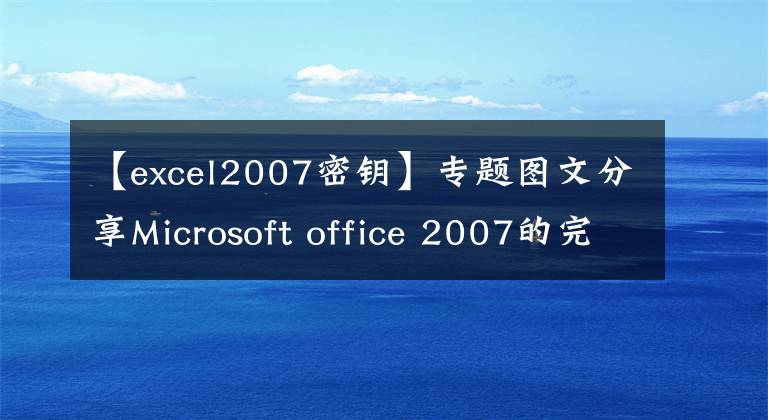【excel2007密钥】专题图文分享Microsoft office 2007的完整安装步骤，回味经典