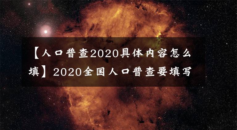 【人口普查2020具体内容怎么填】2020全国人口普查要填写什么内容 表格要登记哪些信息