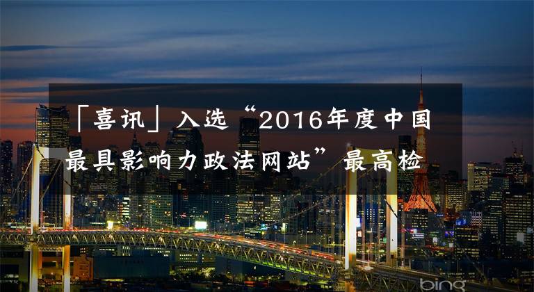 「喜讯」入选“2016年度中国最具影响力政法网站”最高检官网、正义网使出了洪荒之力！