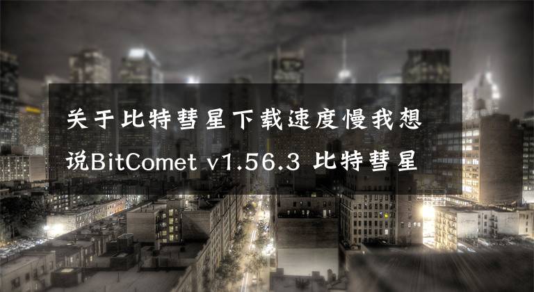 关于比特彗星下载速度慢我想说BitComet v1.56.3 比特彗星下载软件