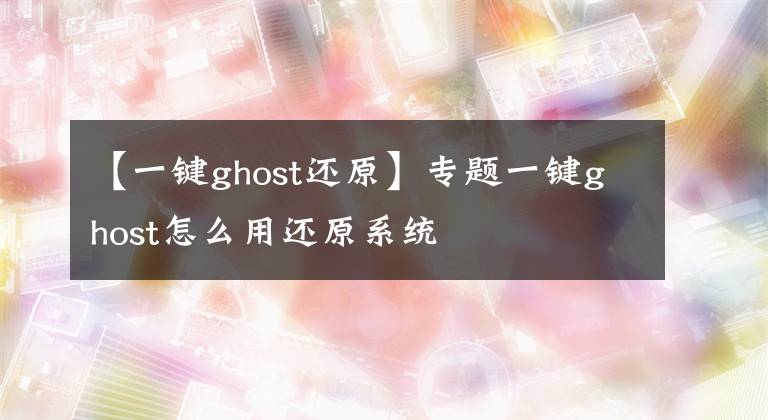 【一键ghost还原】专题一键ghost怎么用还原系统