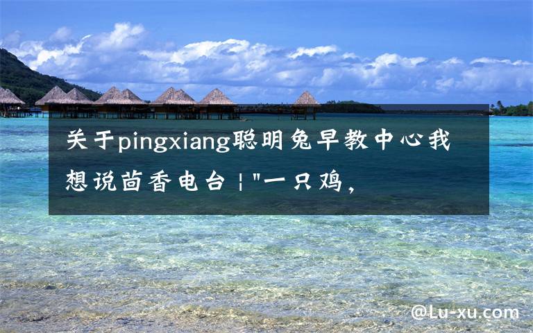 关于pingxiang聪明兔早教中心我想说茴香电台 | "一只鸡，二会飞？"伴你长大的方言童谣，还记得多少？