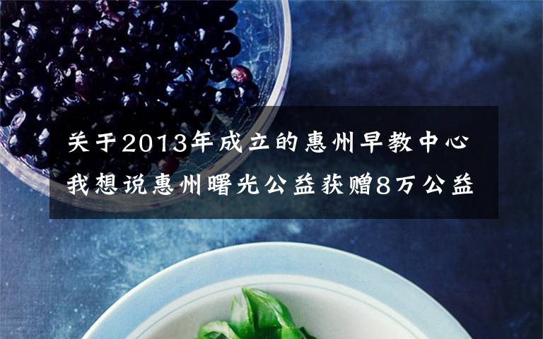 关于2013年成立的惠州早教中心我想说惠州曙光公益获赠8万公益金帮扶困难儿童