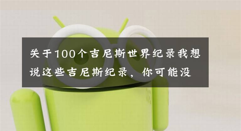 关于100个吉尼斯世界纪录我想说这些吉尼斯纪录，你可能没见过