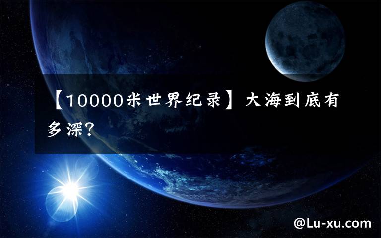 【10000米世界纪录】大海到底有多深？