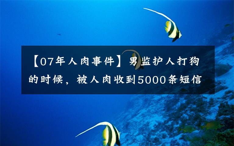 【07年人肉事件】男监护人打狗的时候，被人肉收到5000条短信的亲朋好友也受到了骚扰。