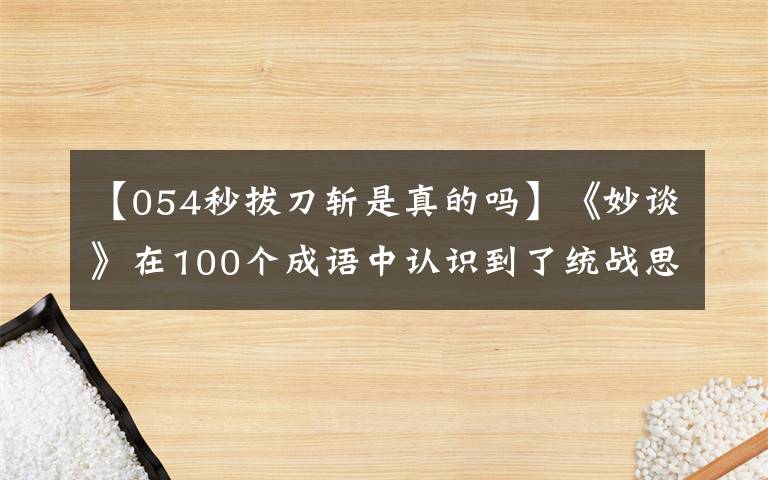 【054秒拔刀斩是真的吗】《妙谈》在100个成语中认识到了统战思想