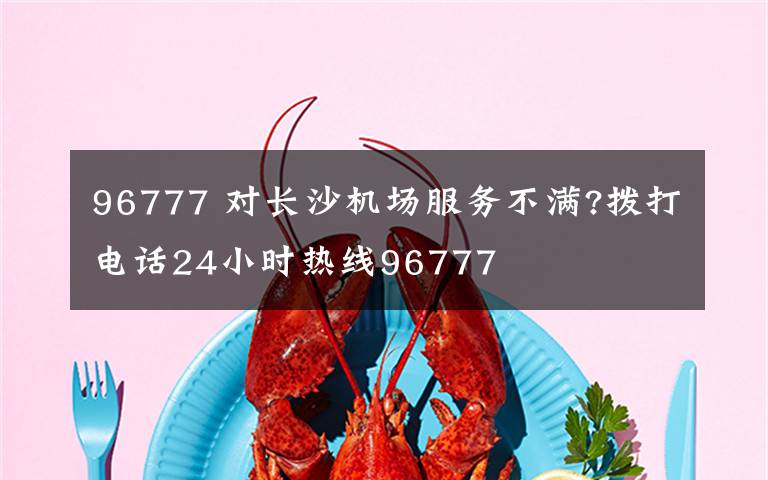 96777 对长沙机场服务不满?拨打电话24小时热线96777