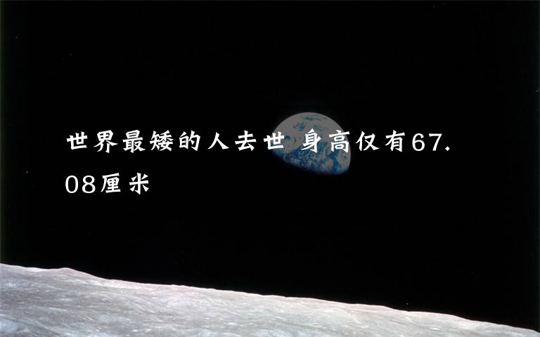 世界最矮的人去世 身高仅有67.08厘米