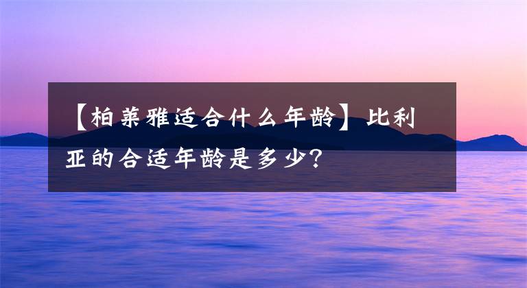 【柏莱雅适合什么年龄】比利亚的合适年龄是多少？