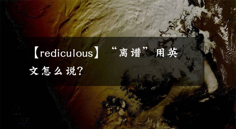 【rediculous】“离谱”用英文怎么说？