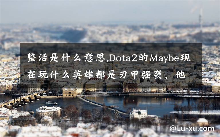 整活是什么意思,Dota2的Maybe现在玩什么英雄都是刃甲强袭，他这样是不是在